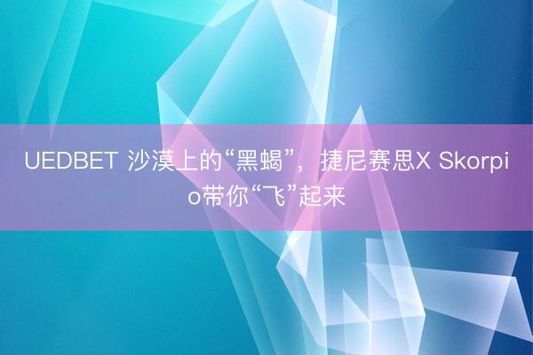 UEDBET 沙漠上的“黑蝎”，捷尼赛思X Skorpio带你“飞”起来