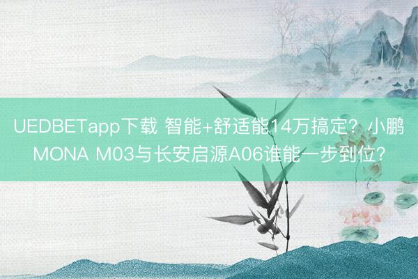 UEDBETapp下载 智能+舒适能14万搞定?小鹏MONA M03与长安启源A06谁能一步到位?