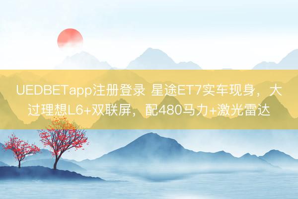 UEDBETapp注册登录 星途ET7实车现身，大过理想L6+双联屏，配480马力+激光雷达