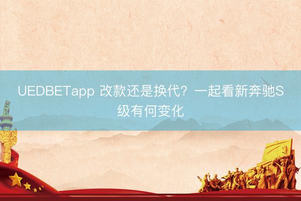 UEDBETapp 改款还是换代?一起看新奔驰S级有何变化