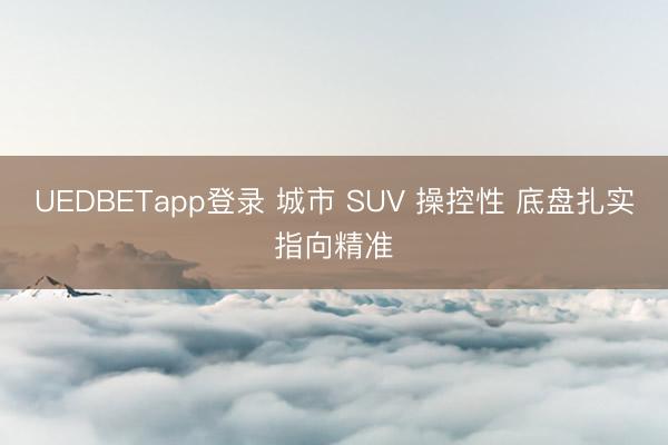 UEDBETapp登录 城市 SUV 操控性 底盘扎实指向精准