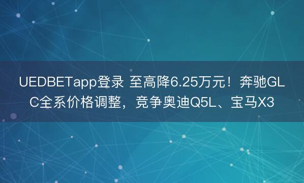 UEDBETapp登录 至高降6.25万元!奔驰GLC全系价格调整,竞争奥迪Q5L、宝马X3