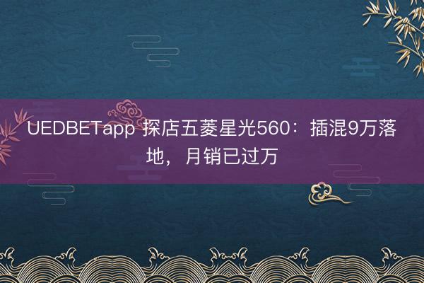 UEDBETapp 探店五菱星光560：插混9万落地，月销已过万