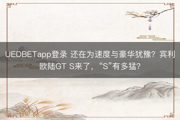 UEDBETapp登录 还在为速度与豪华犹豫？宾利欧陆GT S来了，“S”有多猛？