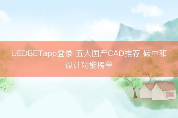 UEDBETapp登录 五大国产CAD推荐 碳中和设计功能榜单