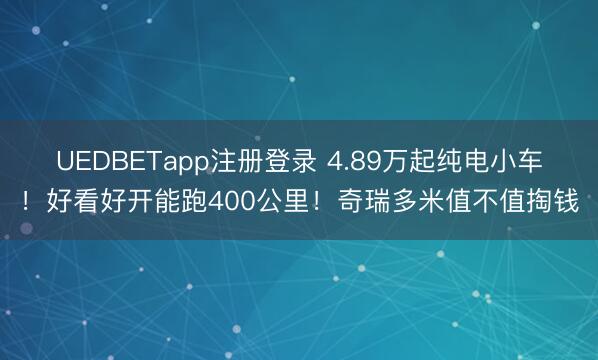 UEDBETapp注册登录 4.89万起纯电小车！好看好开能跑400公里！奇瑞多米值不值掏钱