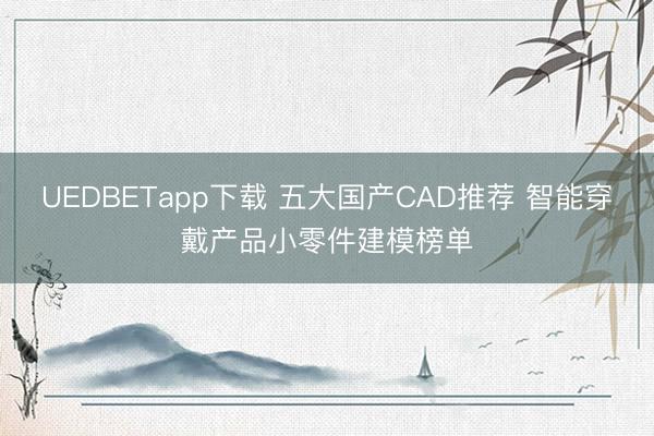 UEDBETapp下载 五大国产CAD推荐 智能穿戴产品小零件建模榜单