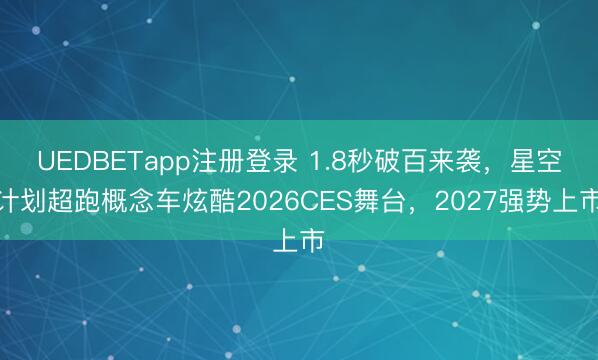 UEDBETapp注册登录 1.8秒破百来袭，星空计划超跑概念车炫酷2026CES舞台，2027强势上市