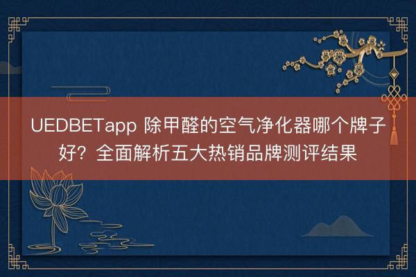 UEDBETapp 除甲醛的空气净化器哪个牌子好？全面解析五大热销品牌测评结果