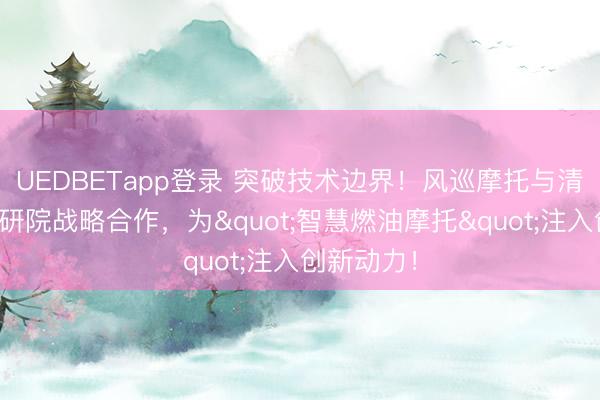 UEDBETapp登录 突破技术边界！风巡摩托与清华苏州汽研院战略合作，为"智慧燃油摩托"注入创新动力！