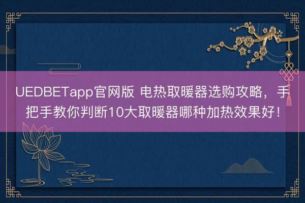 UEDBETapp官网版 电热取暖器选购攻略，手把手教你判断10大取暖器哪种加热效果好！