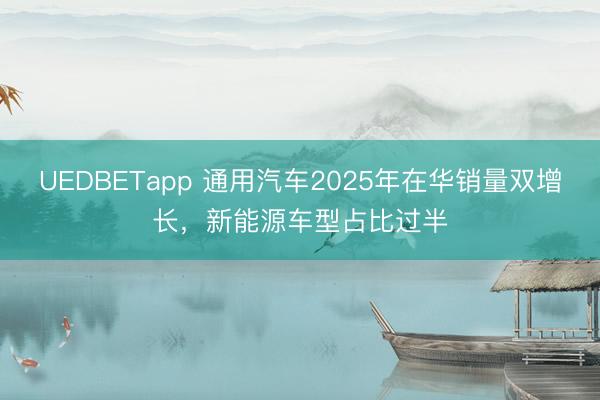 UEDBETapp 通用汽车2025年在华销量双增长,新能源车型占比过半