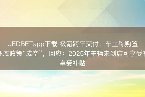 UEDBETapp下载 极氪跨年交付,车主称购置税兜底政策“成空”,回应:2025年车辆未到店可享受补贴