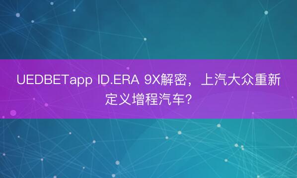 UEDBETapp ID.ERA 9X解密,上汽大众重新定义增程汽车?