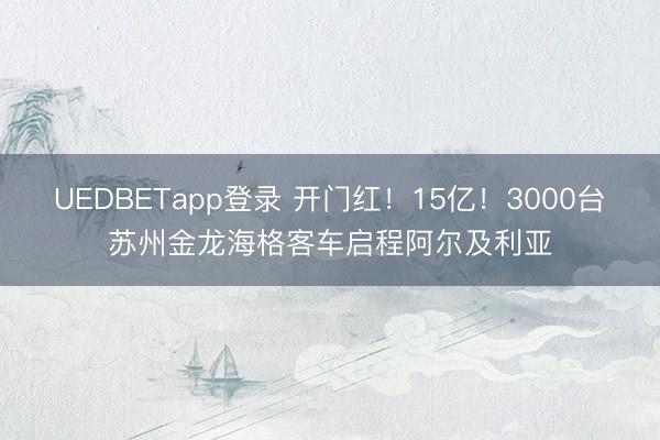 UEDBETapp登录 开门红！15亿！3000台苏州金龙海格客车启程阿尔及利亚