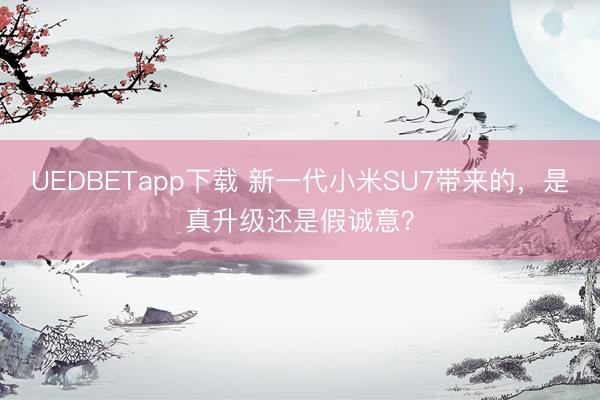 UEDBETapp下载 新一代小米SU7带来的，是真升级还是假诚意？
