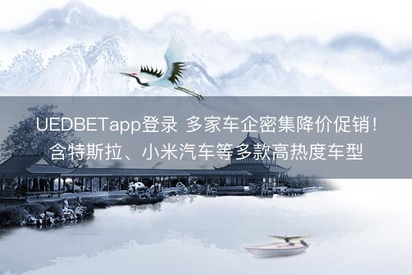 UEDBETapp登录 多家车企密集降价促销！含特斯拉、小米汽车等多款高热度车型