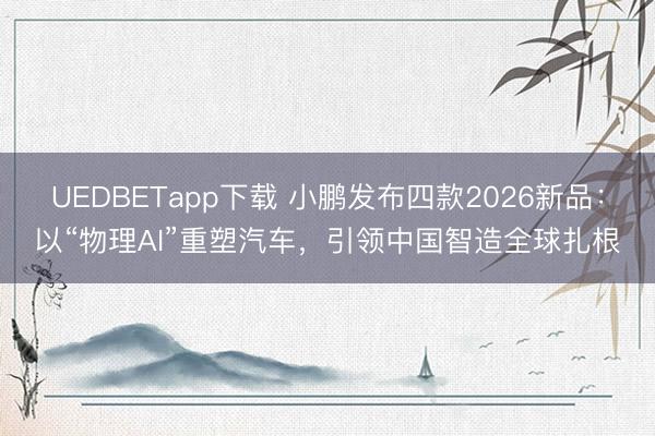 UEDBETapp下载 小鹏发布四款2026新品:以“物理AI”重塑汽车,引领中国智造全球扎根
