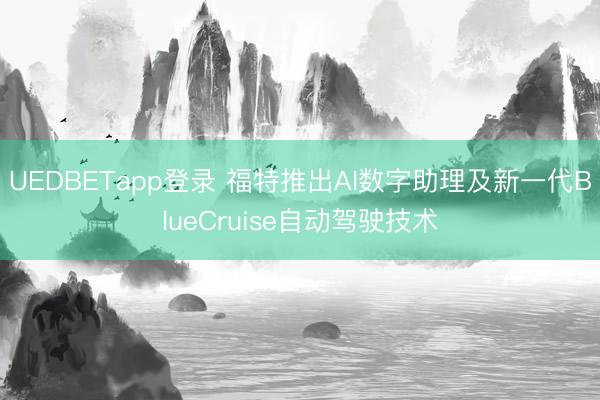 UEDBETapp登录 福特推出AI数字助理及新一代BlueCruise自动驾驶技术