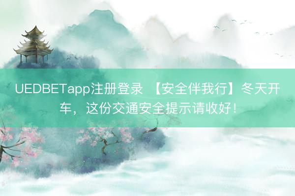 UEDBETapp注册登录 【安全伴我行】冬天开车,这份交通安全提示请收好!