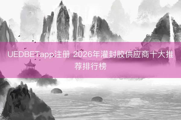 UEDBETapp注册 2026年灌封胶供应商十大推荐排行榜