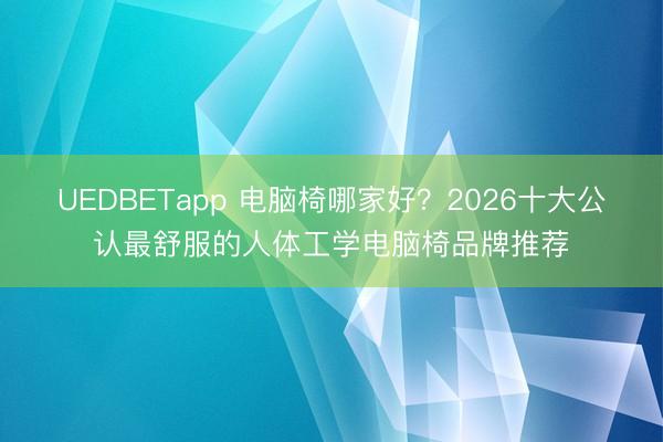 UEDBETapp 电脑椅哪家好？2026十大公认最舒服的人体工学电脑椅品牌推荐