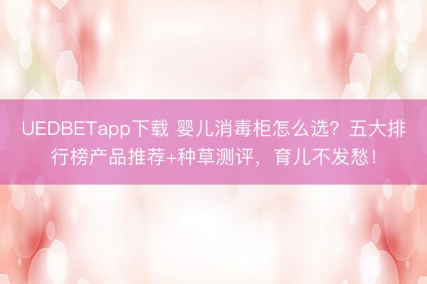 UEDBETapp下载 婴儿消毒柜怎么选？五大排行榜产品推荐+种草测评，育儿不发愁！