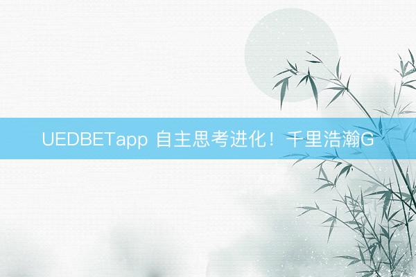 UEDBETapp 自主思考进化！千里浩瀚G