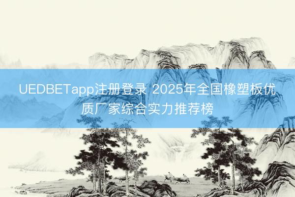 UEDBETapp注册登录 2025年全国橡塑板优质厂家综合实力推荐榜
