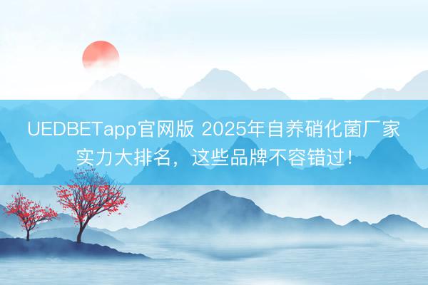 UEDBETapp官网版 2025年自养硝化菌厂家实力大排名，这些品牌不容错过！