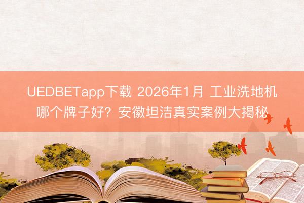 UEDBETapp下载 2026年1月 工业洗地机哪个牌子好?安徽坦洁真实案例大揭秘