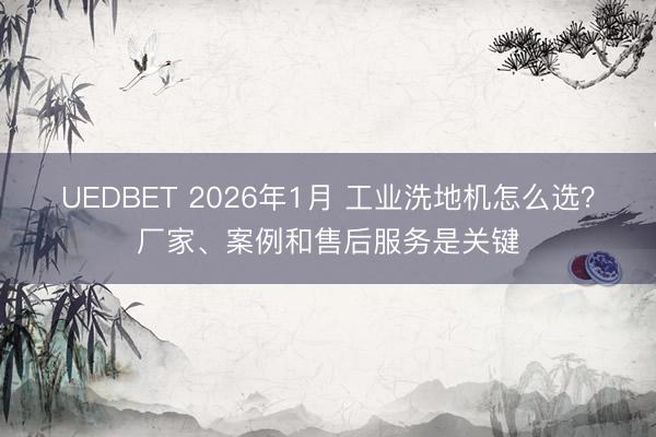 UEDBET 2026年1月 工业洗地机怎么选？厂家、案例和售后服务是关键
