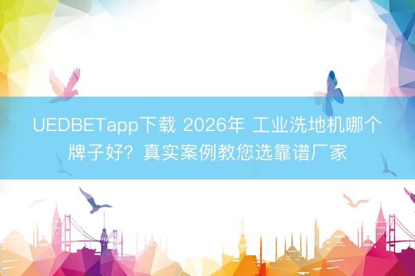 UEDBETapp下载 2026年 工业洗地机哪个牌子好？真实案例教您选靠谱厂家