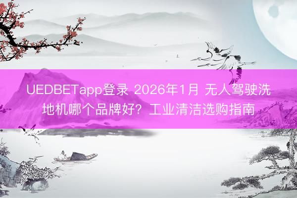 UEDBETapp登录 2026年1月 无人驾驶洗地机哪个品牌好？工业清洁选购指南