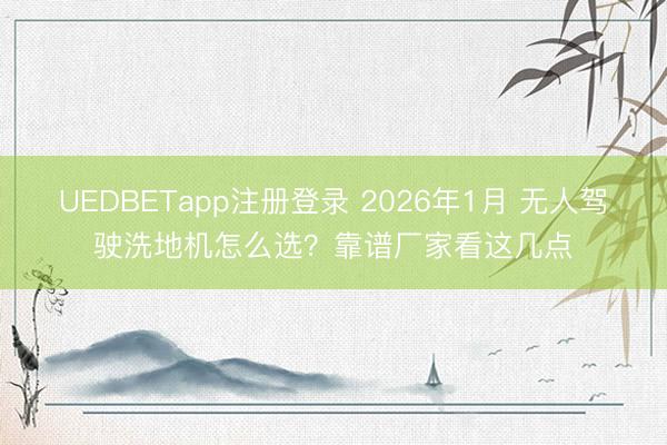 UEDBETapp注册登录 2026年1月 无人驾驶洗地机怎么选?靠谱厂家看这几点