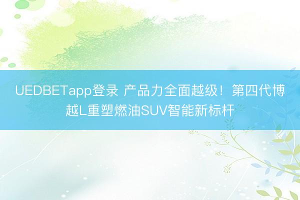 UEDBETapp登录 产品力全面越级!第四代博越L重塑燃油SUV智能新标杆