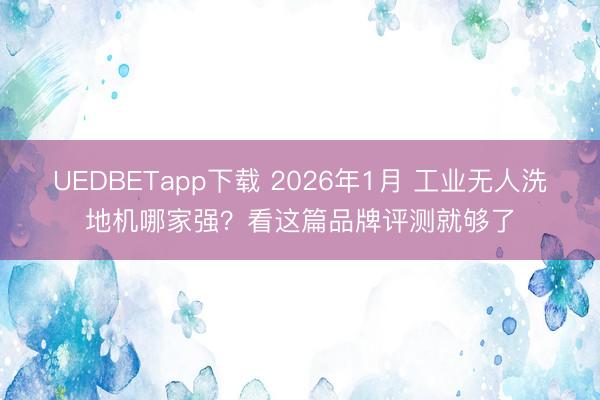 UEDBETapp下载 2026年1月 工业无人洗地机哪家强?看这篇品牌评测就够了