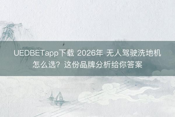 UEDBETapp下载 2026年 无人驾驶洗地机怎么选?这份品牌分析给你答案