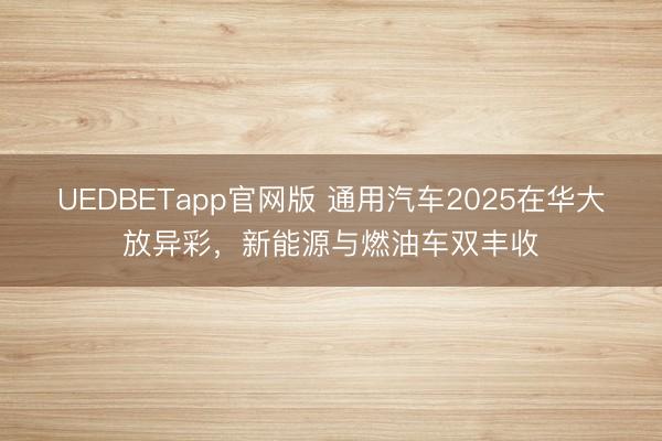 UEDBETapp官网版 通用汽车2025在华大放异彩，新能源与燃油车双丰收