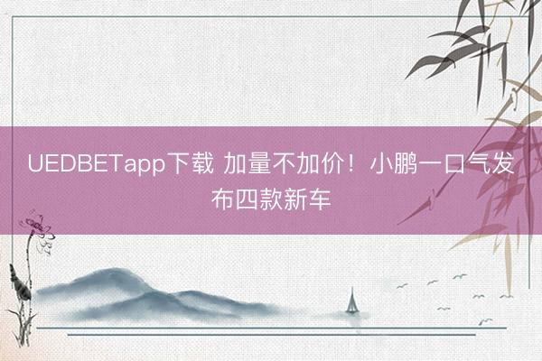 UEDBETapp下载 加量不加价！小鹏一口气发布四款新车