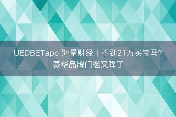 UEDBETapp 海量财经丨不到21万买宝马?豪华品牌门槛又降了