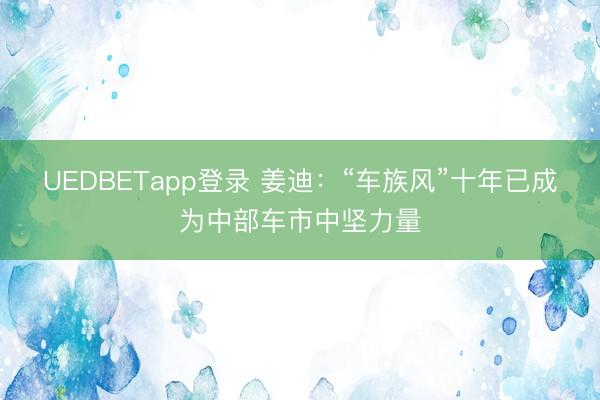 UEDBETapp登录 姜迪：“车族风”十年已成为中部车市中坚力量