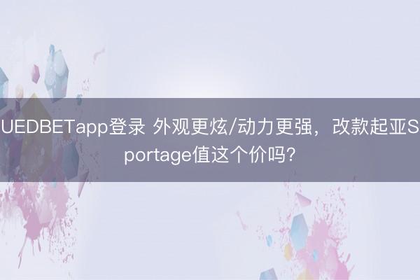 UEDBETapp登录 外观更炫/动力更强，改款起亚Sportage值这个价吗？