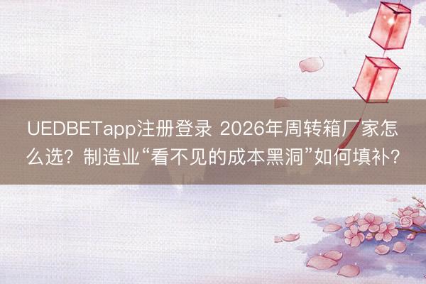 UEDBETapp注册登录 2026年周转箱厂家怎么选?制造业“看不见的成本黑洞”如何填补?