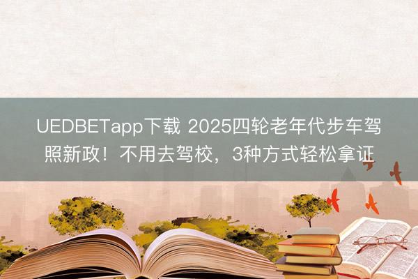 UEDBETapp下载 2025四轮老年代步车驾照新政！不用去驾校，3种方式轻松拿证