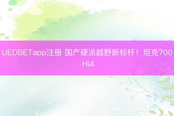 UEDBETapp注册 国产硬派越野新标杆！坦克700 Hi4