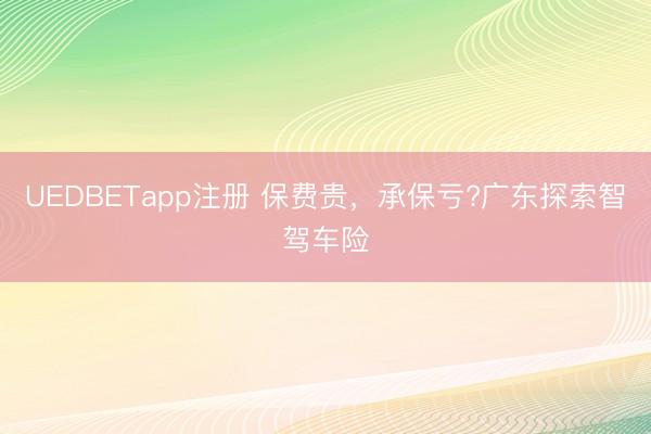 UEDBETapp注册 保费贵，承保亏?广东探索智驾车险