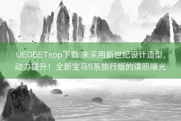 UEDBETapp下载 未采用新世纪设计造型，动力提升！全新宝马5系旅行版的谍照曝光