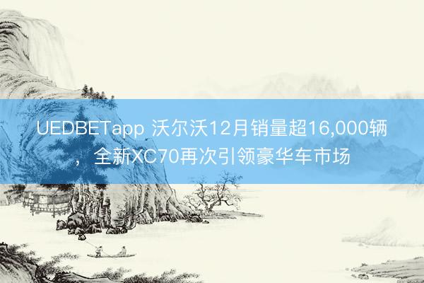 UEDBETapp 沃尔沃12月销量超16,000辆,全新XC70再次引领豪华车市场
