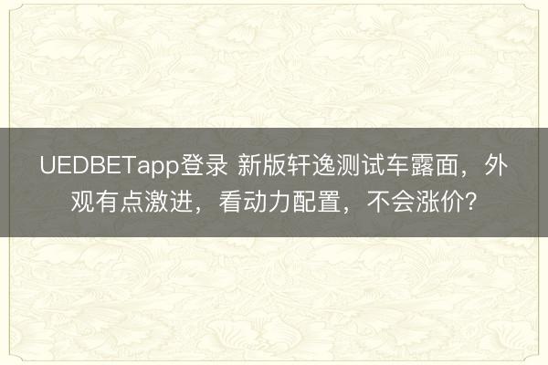 UEDBETapp登录 新版轩逸测试车露面,外观有点激进,看动力配置,不会涨价?